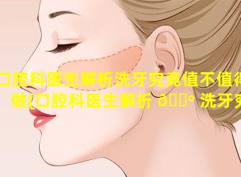 口腔科医生解析洗牙究竟值不值得做(口腔科医生解析 🌺 洗牙究竟值不值得做呀)